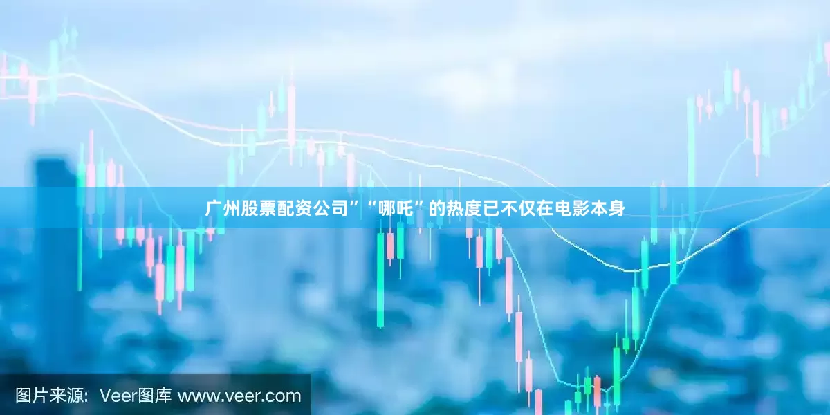 广州股票配资公司”“哪吒”的热度已不仅在电影本身