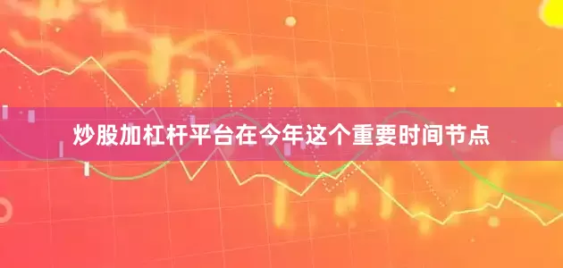 炒股加杠杆平台在今年这个重要时间节点