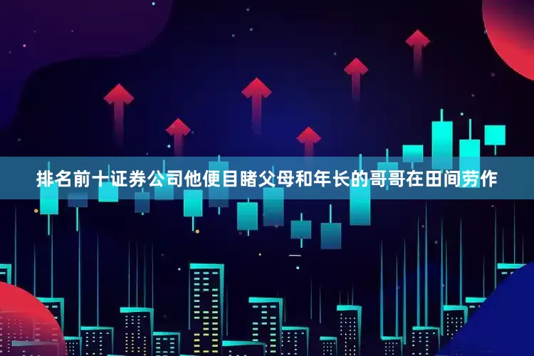 排名前十证券公司他便目睹父母和年长的哥哥在田间劳作