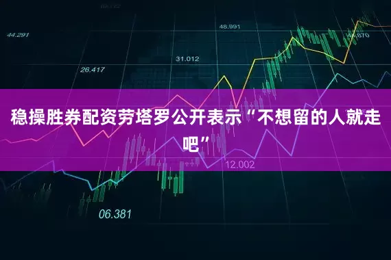 稳操胜券配资劳塔罗公开表示“不想留的人就走吧”