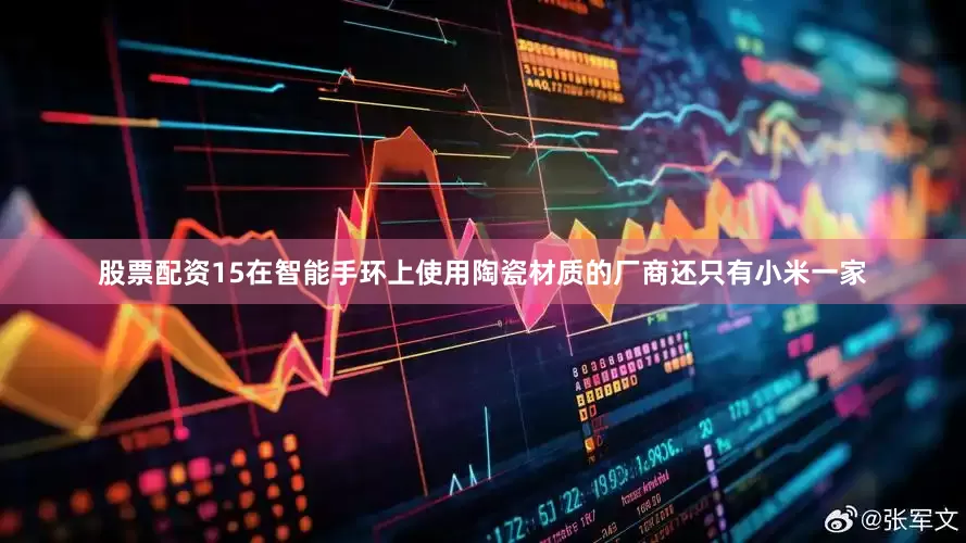股票配资15在智能手环上使用陶瓷材质的厂商还只有小米一家