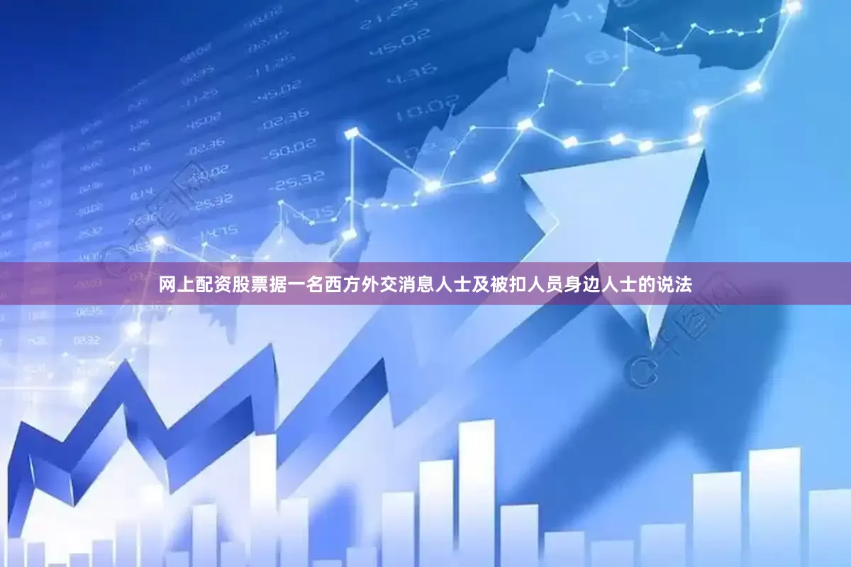 网上配资股票据一名西方外交消息人士及被扣人员身边人士的说法