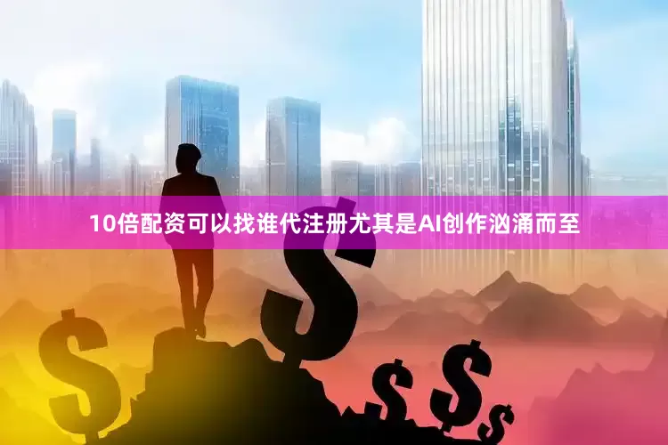 10倍配资可以找谁代注册尤其是AI创作汹涌而至