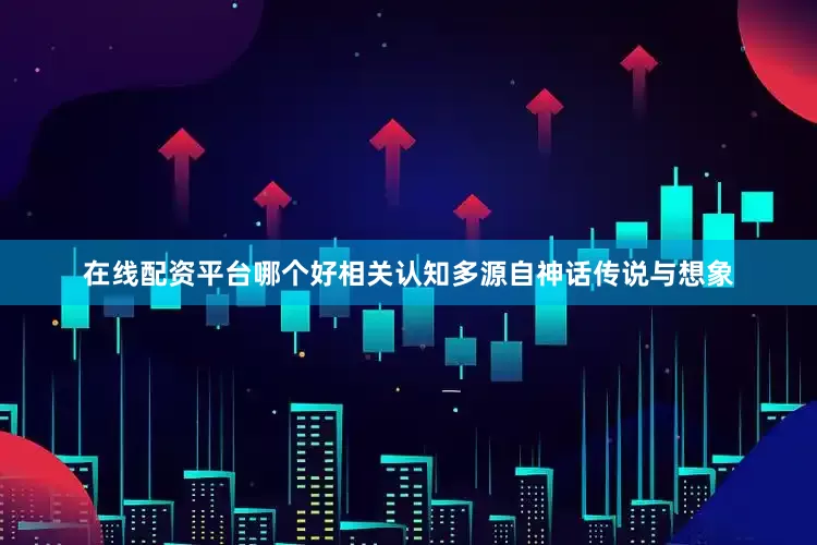 在线配资平台哪个好相关认知多源自神话传说与想象