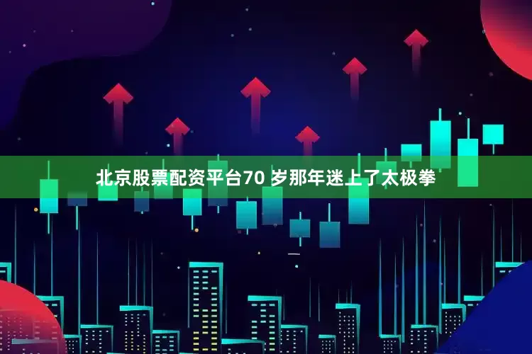 北京股票配资平台70 岁那年迷上了太极拳