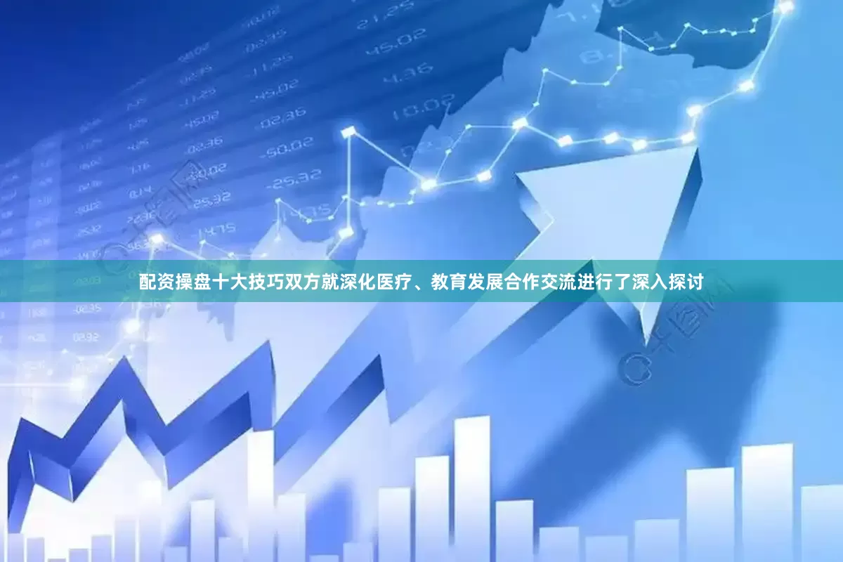 配资操盘十大技巧双方就深化医疗、教育发展合作交流进行了深入探讨