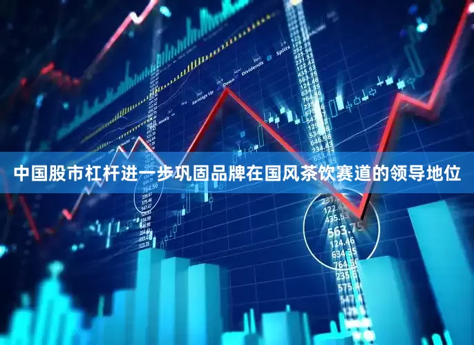 中国股市杠杆进一步巩固品牌在国风茶饮赛道的领导地位