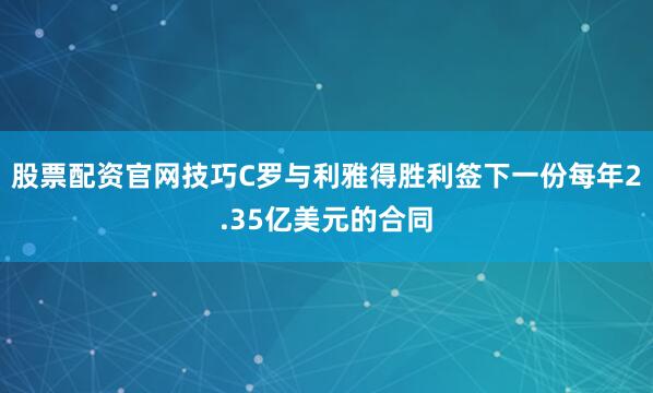 股票配资官网技巧C罗与利雅得胜利签下一份每年2.35亿美元的合同