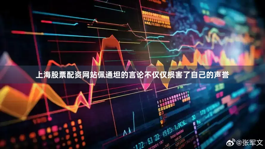 上海股票配资网站佩通坦的言论不仅仅损害了自己的声誉