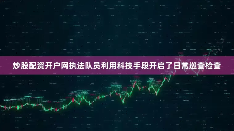炒股配资开户网执法队员利用科技手段开启了日常巡查检查