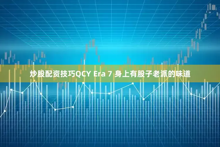 炒股配资技巧QCY Era 7 身上有股子老派的味道