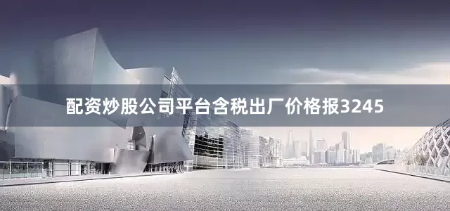 配资炒股公司平台含税出厂价格报3245