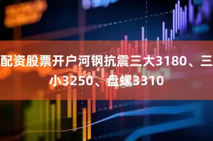 配资股票开户河钢抗震三大3180、三小3250、盘螺3310