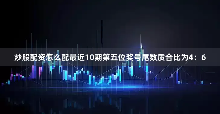 炒股配资怎么配最近10期第五位奖号尾数质合比为4：6