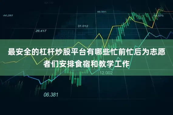 最安全的杠杆炒股平台有哪些忙前忙后为志愿者们安排食宿和教学工作