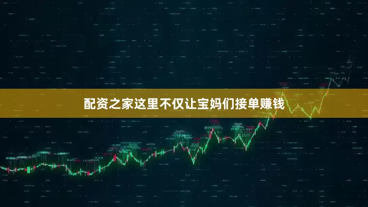 配资之家这里不仅让宝妈们接单赚钱