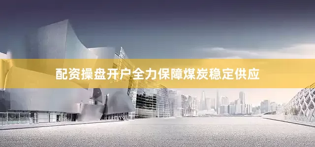 配资操盘开户全力保障煤炭稳定供应