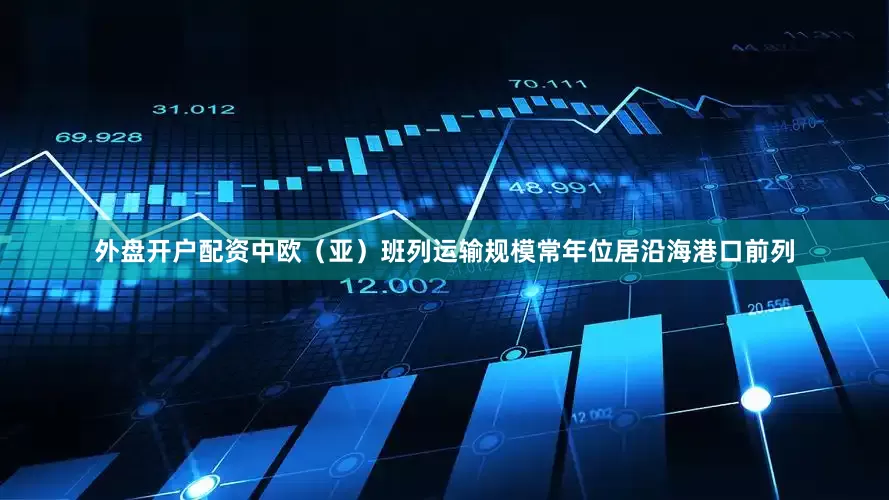 外盘开户配资中欧（亚）班列运输规模常年位居沿海港口前列