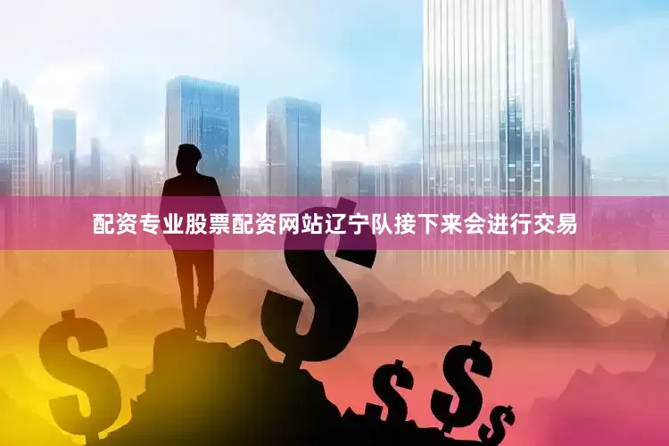 配资专业股票配资网站辽宁队接下来会进行交易