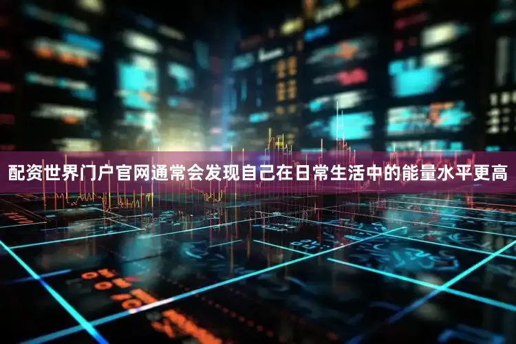 配资世界门户官网通常会发现自己在日常生活中的能量水平更高