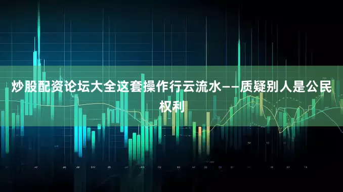 炒股配资论坛大全这套操作行云流水——质疑别人是公民权利