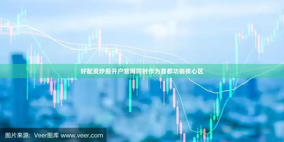 好配资炒股开户官网同时作为首都功能核心区