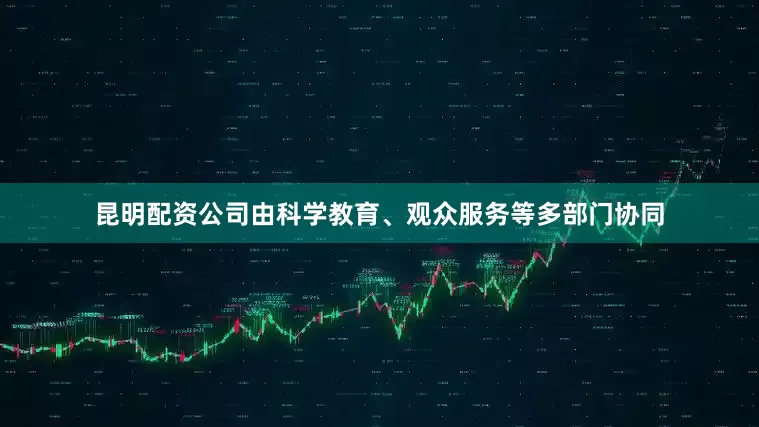 昆明配资公司由科学教育、观众服务等多部门协同