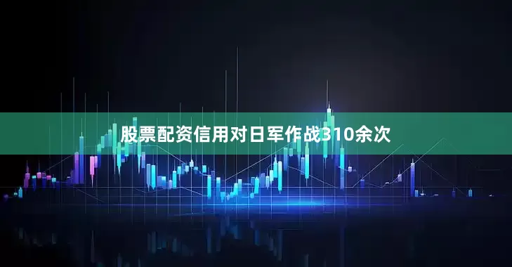 股票配资信用对日军作战310余次