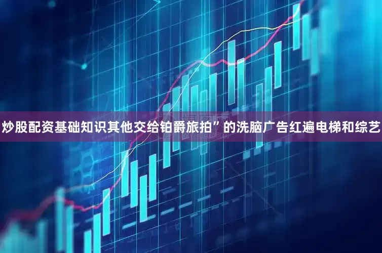 炒股配资基础知识其他交给铂爵旅拍”的洗脑广告红遍电梯和综艺