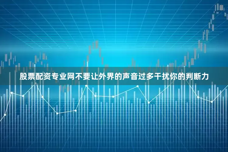 股票配资专业网不要让外界的声音过多干扰你的判断力