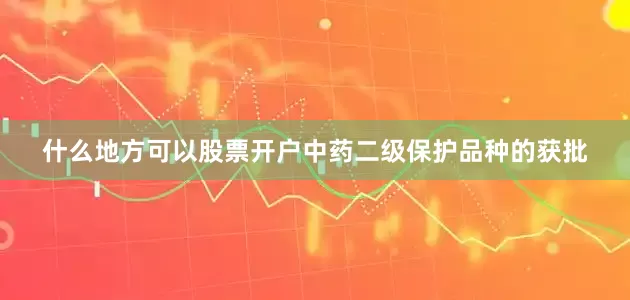 什么地方可以股票开户中药二级保护品种的获批