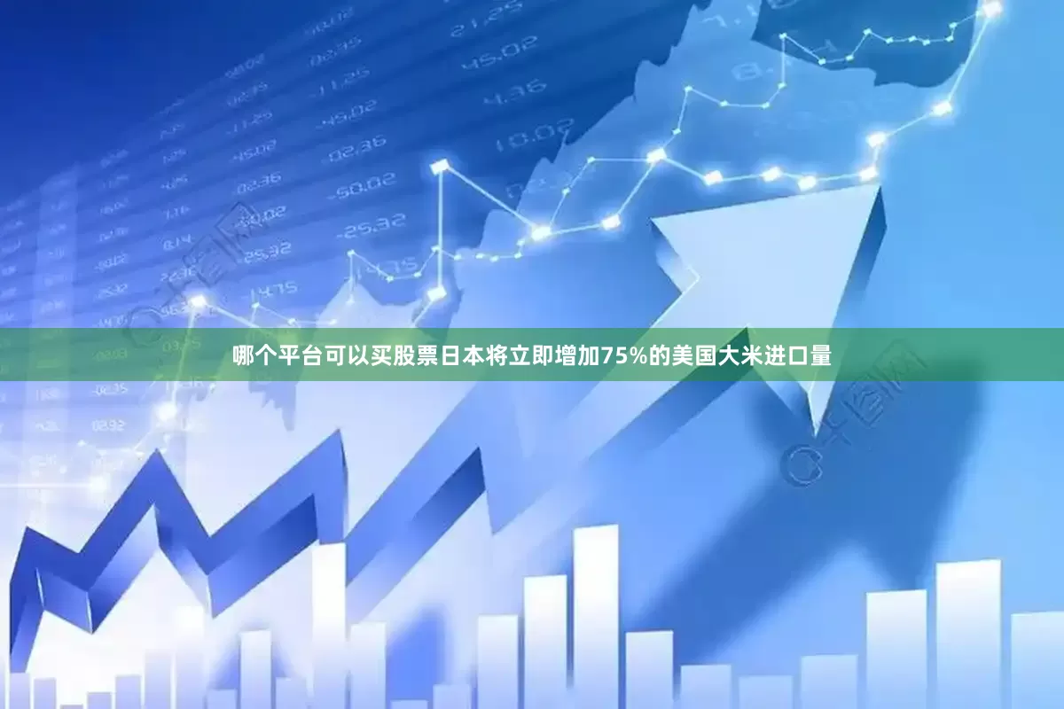 哪个平台可以买股票日本将立即增加75%的美国大米进口量