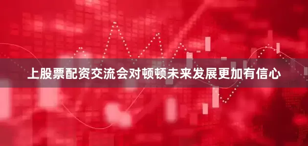 上股票配资交流会对顿顿未来发展更加有信心