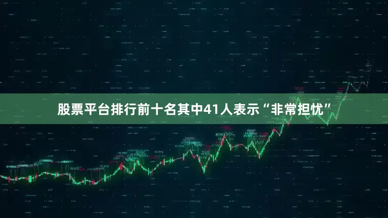 股票平台排行前十名其中41人表示“非常担忧”
