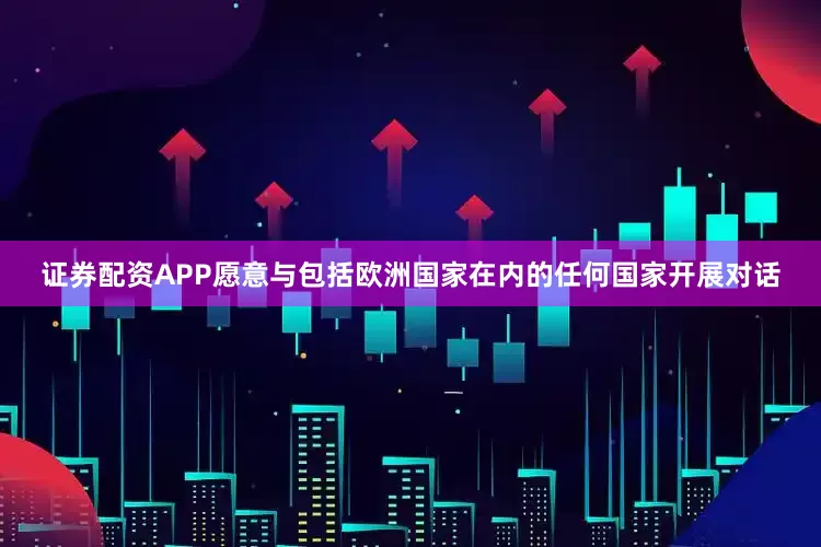 证券配资APP愿意与包括欧洲国家在内的任何国家开展对话
