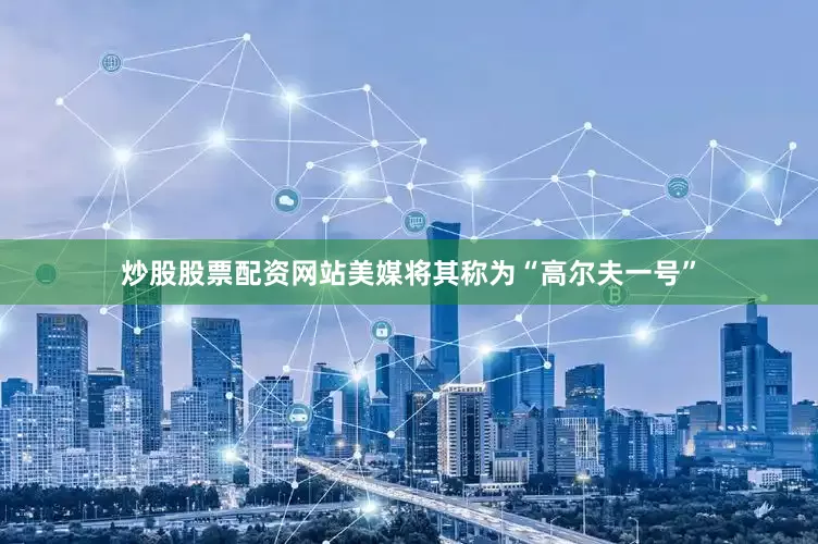 炒股股票配资网站美媒将其称为“高尔夫一号”