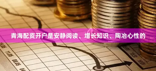 青海配资开户是安静阅读、增长知识、陶冶心性的