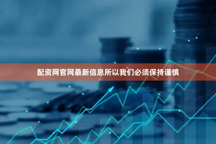 配资网官网最新信息所以我们必须保持谨慎