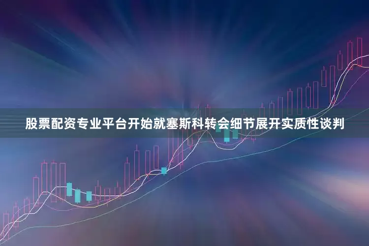 股票配资专业平台开始就塞斯科转会细节展开实质性谈判