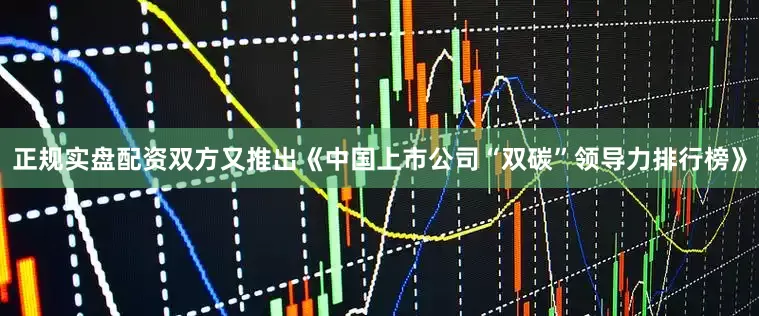 正规实盘配资双方又推出《中国上市公司“双碳”领导力排行榜》