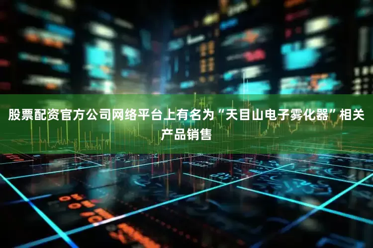 股票配资官方公司网络平台上有名为“天目山电子雾化器”相关产品销售