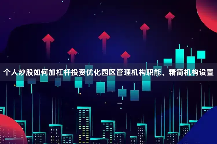 个人炒股如何加杠杆投资优化园区管理机构职能、精简机构设置