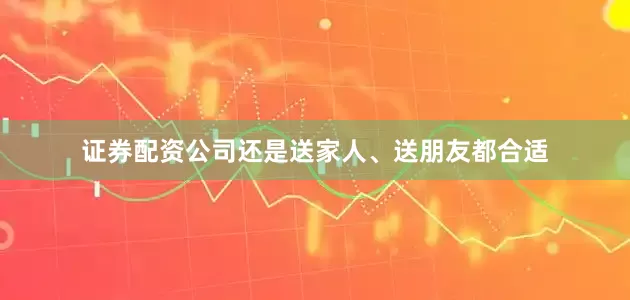 证券配资公司还是送家人、送朋友都合适