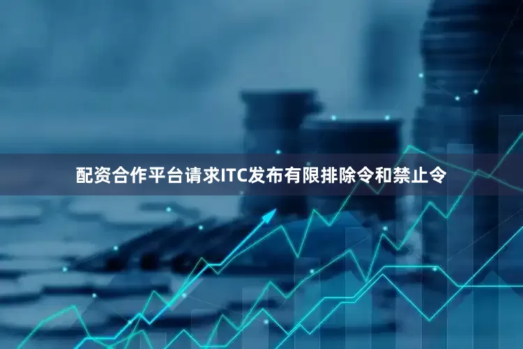 配资合作平台请求ITC发布有限排除令和禁止令