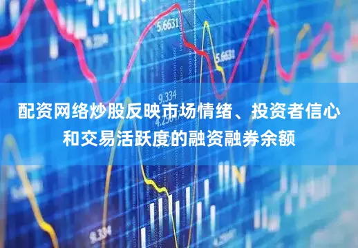 配资网络炒股反映市场情绪、投资者信心和交易活跃度的融资融券余额