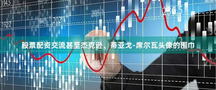 股票配资交流甚至杰克逊、蒂亚戈-席尔瓦头像的围巾