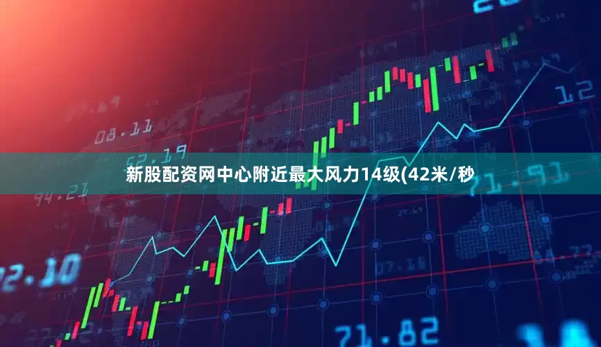 新股配资网中心附近最大风力14级(42米/秒