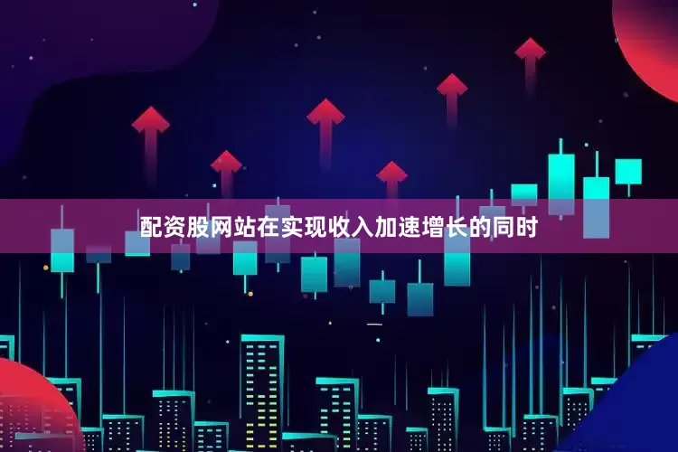 配资股网站在实现收入加速增长的同时