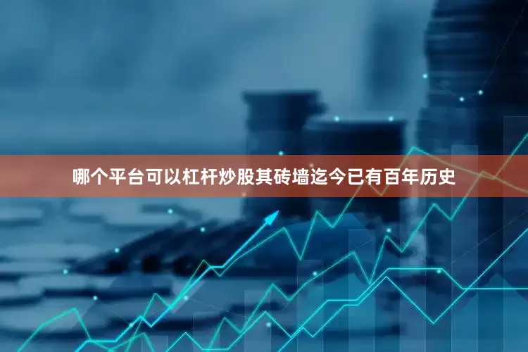 哪个平台可以杠杆炒股其砖墙迄今已有百年历史