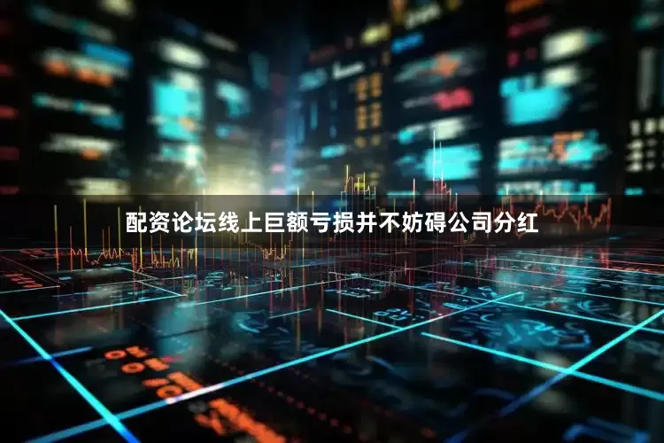 配资论坛线上巨额亏损并不妨碍公司分红
